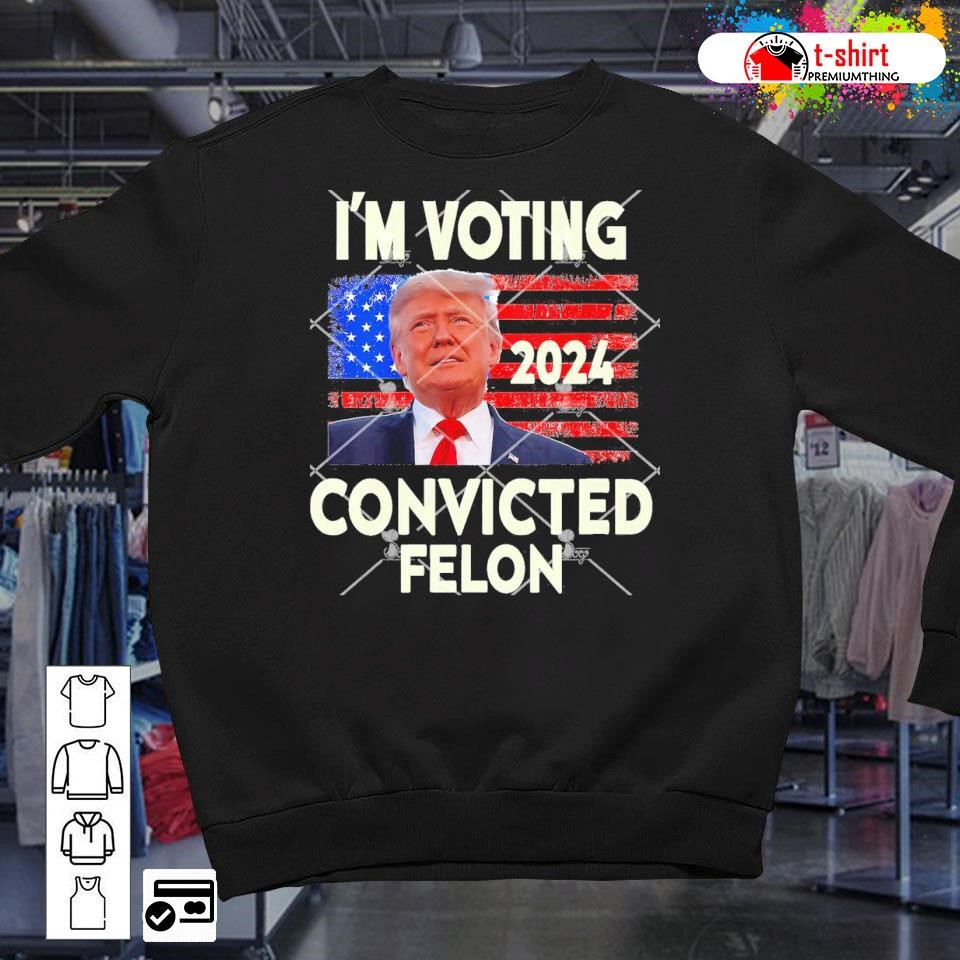 I’m Voting Convicted Felon 2024 Trump 2024 Convicted Felon shirt ...