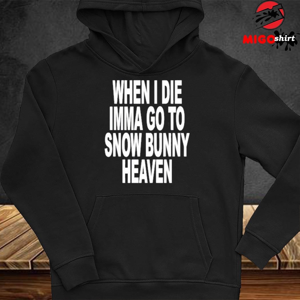 When I Die Imma Go To Snow Bunny Heaven Shirt, hoodie, sweater, long sleeve  and tank top