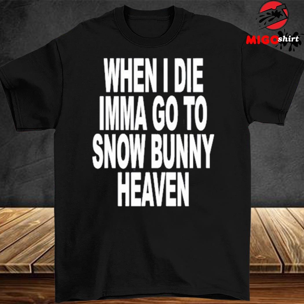 When I Die Imma Go To Snow Bunny Heaven Shirt, hoodie, sweater, long sleeve  and tank top