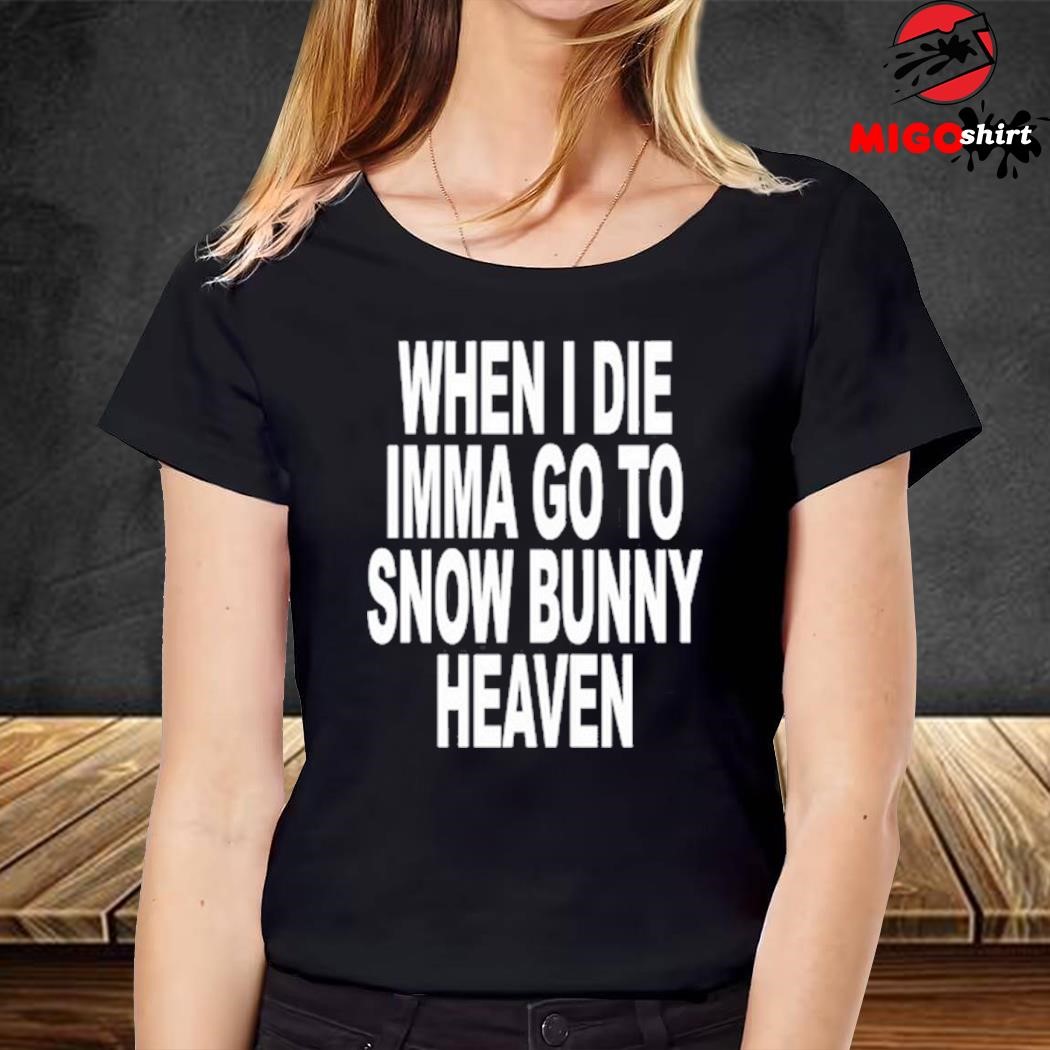 When I Die Imma Go To Snow Bunny Heaven Shirt, hoodie, sweater, long sleeve  and tank top