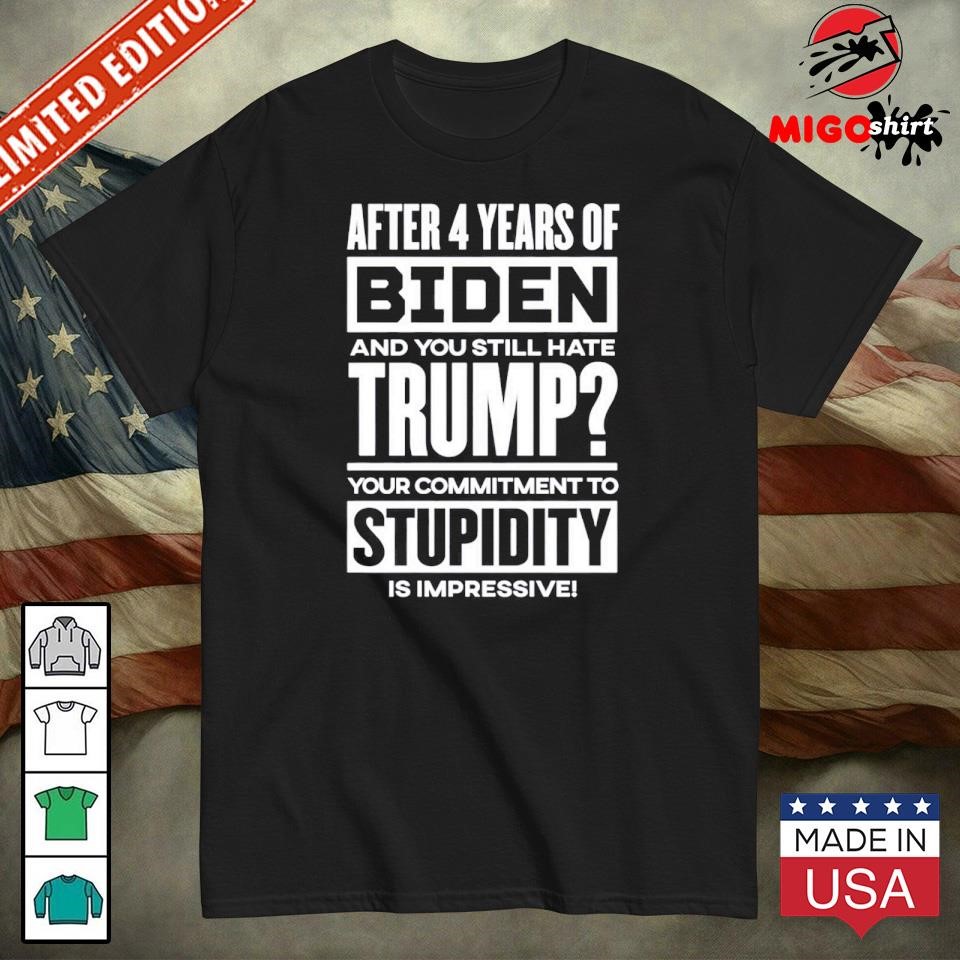 Official After 4 Years Of Biden And You Still Hate Trump Your Commitment To Stupidity Is Impressive Shirt